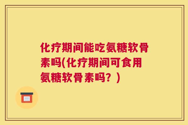 化疗期间能吃氨糖软骨素吗(化疗期间可食用氨糖软骨素吗？)