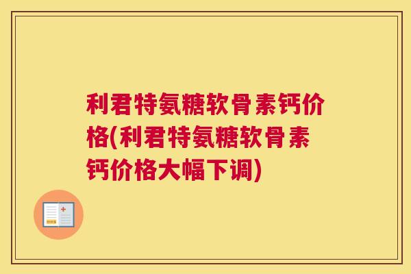 利君特氨糖软骨素钙价格(利君特氨糖软骨素钙价格大幅下调)