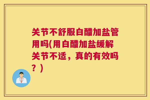 关节不舒服白醋加盐管用吗(用白醋加盐缓解关节不适,真的有效吗?) 关节不舒服白醋加盐管用吗(用白醋加盐缓解关节不适,真的有效吗?)
