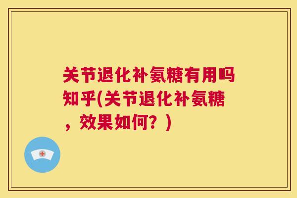 关节退化补氨糖有用吗知乎(关节退化补氨糖,效果如何?)