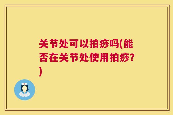 关节处可以拍痧吗(能否在关节处使用拍痧？)
