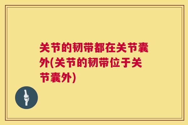 关节的韧带都在关节囊外(关节的韧带位于关节囊外)