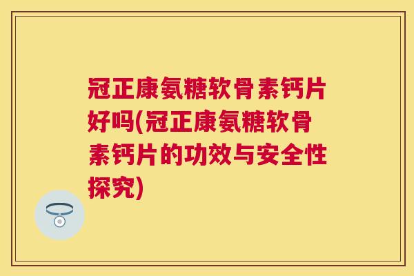 冠正康氨糖软骨素钙片好吗(冠正康氨糖软骨素钙片的功效与安全性探究)