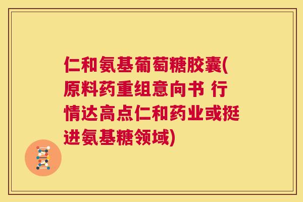 仁和氨基葡萄糖胶囊(原料药重组意向书 行情达高点仁和药业或挺进氨基糖领域)
