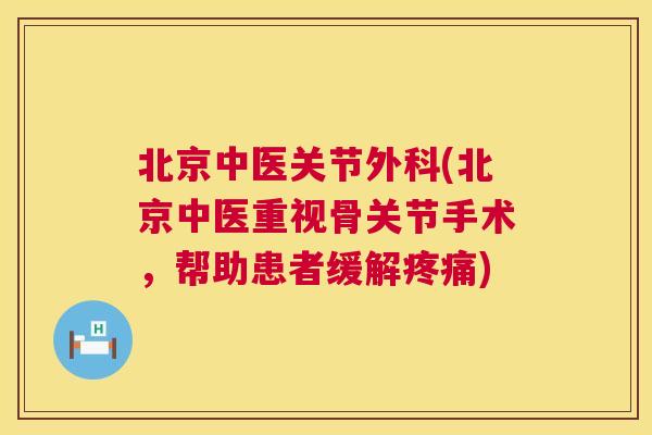 北京中医关节外科(北京中医重视骨关节手术，帮助患者缓解疼痛)