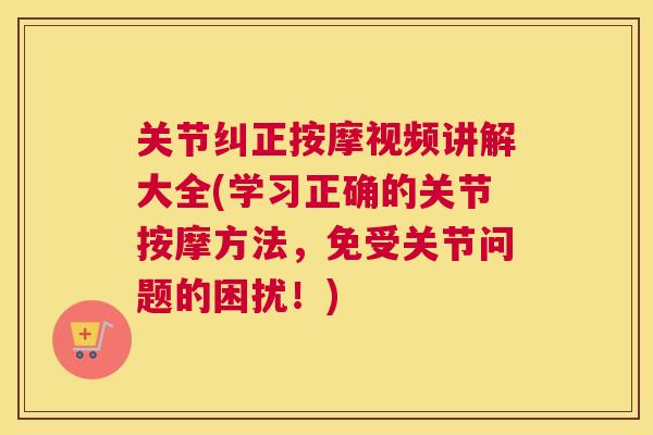 关节纠正按摩视频讲解大全(学习正确的关节按摩方法，免受关节问题的困扰！)