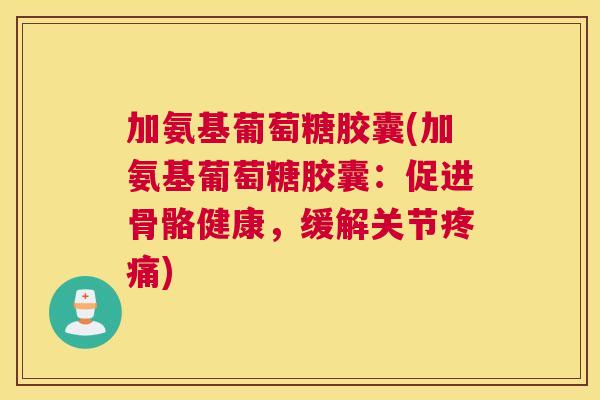 加氨基葡萄糖胶囊(加氨基葡萄糖胶囊：促进骨骼健康，缓解关节疼痛)