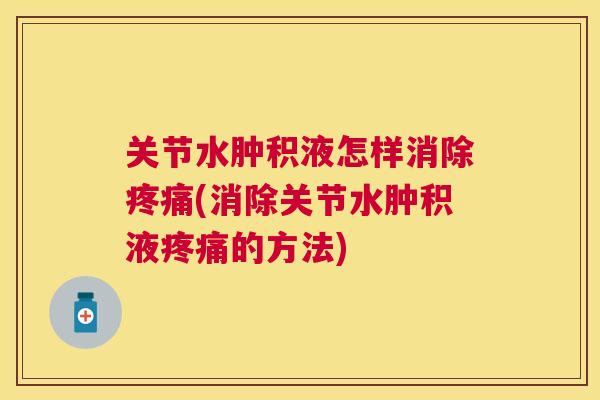 关节水肿积液怎样消除疼痛(消除关节水肿积液疼痛的方法)