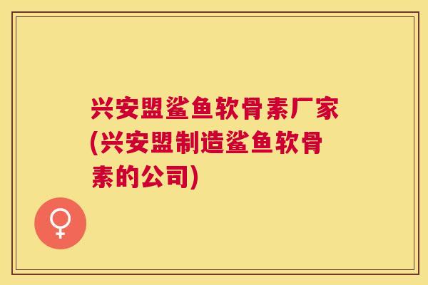 兴安盟鲨鱼软骨素厂家(兴安盟制造鲨鱼软骨素的公司)