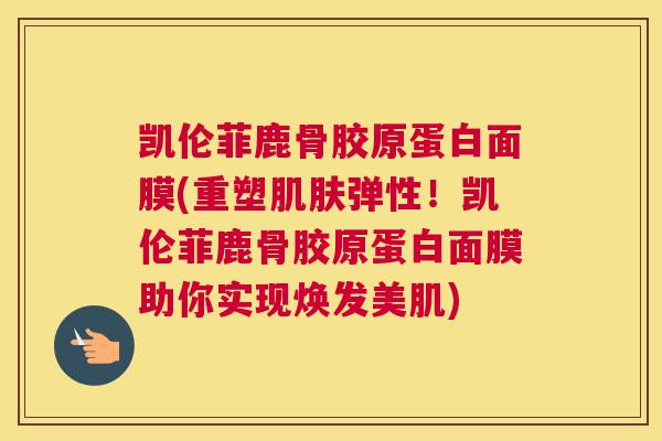 凯伦菲鹿骨胶原蛋白面膜(重塑肌肤弹性！凯伦菲鹿骨胶原蛋白面膜助你实现焕发美肌)