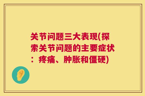 关节问题三大表现(探索关节问题的主要症状：疼痛、肿胀和僵硬)