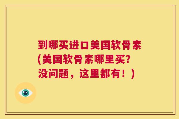 到哪买进口美国软骨素(美国软骨素哪里买？没问题，这里都有！)