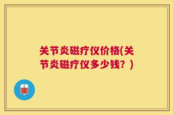 关节炎磁疗仪价格(关节炎磁疗仪多少钱？)