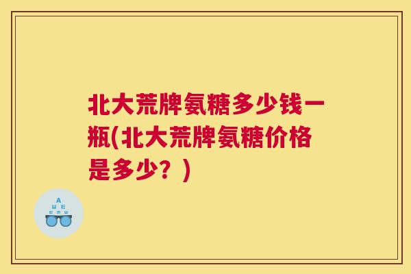 北大荒牌氨糖多少钱一瓶(北大荒牌氨糖价格是多少？)