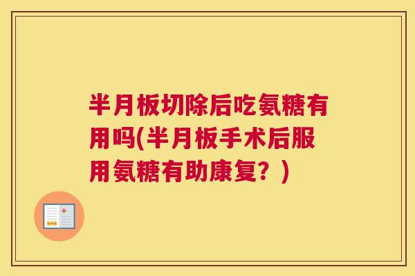 半月板切除后吃氨糖有用吗(半月板手术后服用氨糖有助康复？)