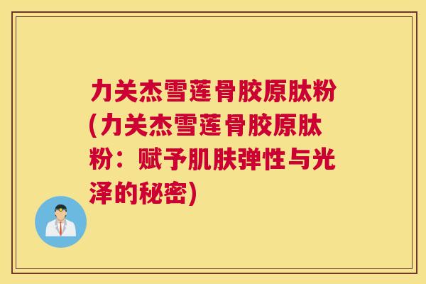 力关杰雪莲骨胶原肽粉(力关杰雪莲骨胶原肽粉：赋予肌肤弹性与光泽的秘密)