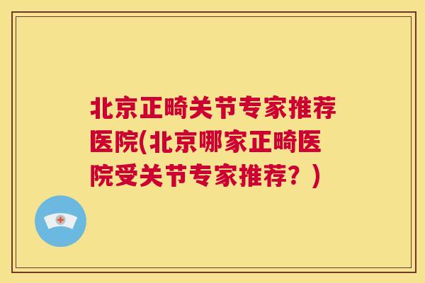 北京正畸关节专家推荐医院(北京哪家正畸医院受关节专家推荐？)