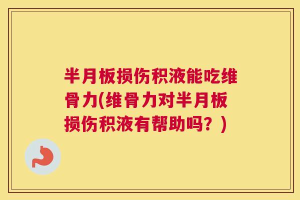 半月板损伤积液能吃维骨力(维骨力对半月板损伤积液有帮助吗？)