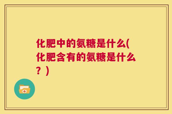 化肥中的氨糖是什么(化肥含有的氨糖是什么？)