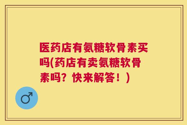 医药店有氨糖软骨素买吗(药店有卖氨糖软骨素吗？快来解答！)