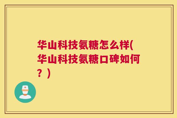 华山科技氨糖怎么样(华山科技氨糖口碑如何？)