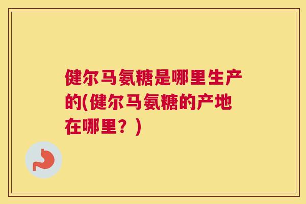 健尔马氨糖是哪里生产的(健尔马氨糖的产地在哪里？)