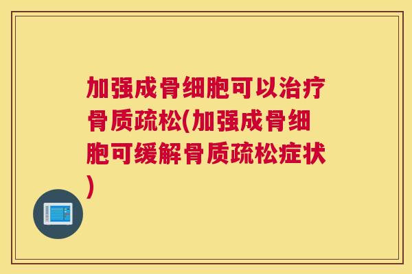 加强成骨细胞可以治疗骨质疏松(加强成骨细胞可缓解骨质疏松症状)