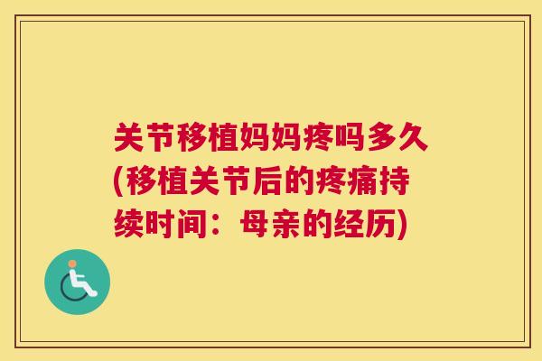 关节移植妈妈疼吗多久(移植关节后的持续时间:母亲的经历) 关节移植妈妈疼吗多久(移植关节后的持续时间:母亲的经历)