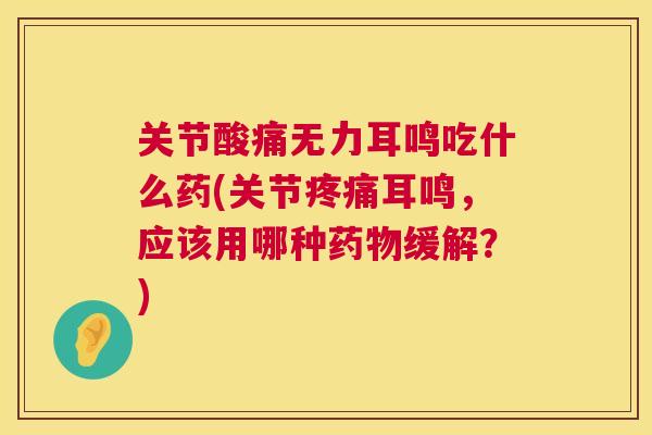 关节酸痛无力耳鸣吃什么药(关节疼痛耳鸣，应该用哪种药物缓解？)