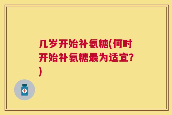 几岁开始补氨糖(何时开始补氨糖最为适宜？)