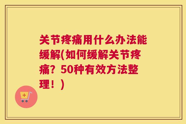 关节疼痛用什么办法能缓解(如何缓解关节疼痛？50种有效方法整理！)
