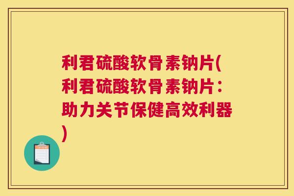 利君硫酸软骨素钠片(利君硫酸软骨素钠片：助力关节保健高效利器)
