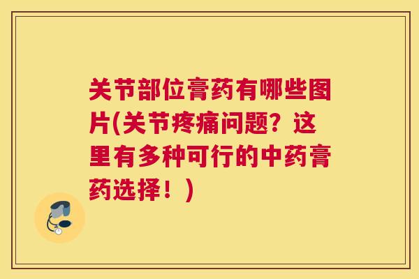 关节部位膏药有哪些图片(关节疼痛问题？这里有多种可行的中药膏药选择！)