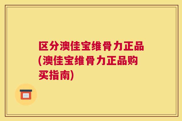 区分澳佳宝维骨力正品(澳佳宝维骨力正品购买指南)