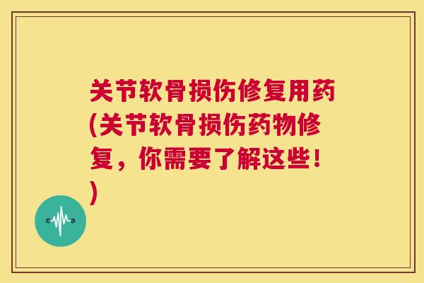 关节软骨损伤修复用药(关节软骨损伤药物修复，你需要了解这些！)