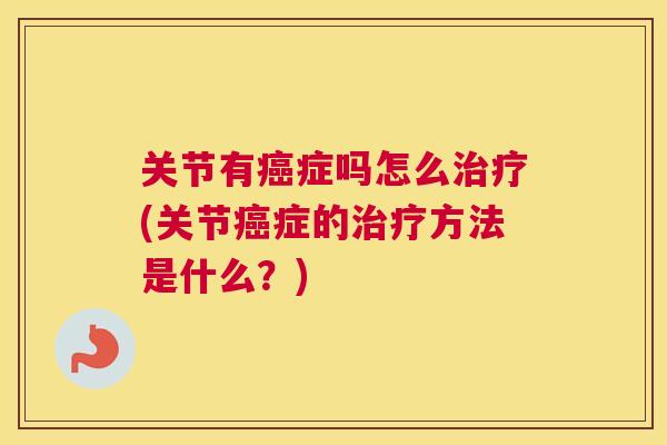 关节有癌症吗怎么治疗(关节癌症的治疗方法是什么？)