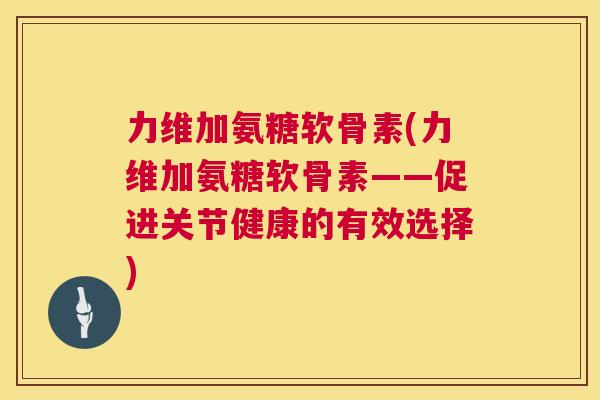 力维加氨糖软骨素(力维加氨糖软骨素——促进关节健康的有效选择)