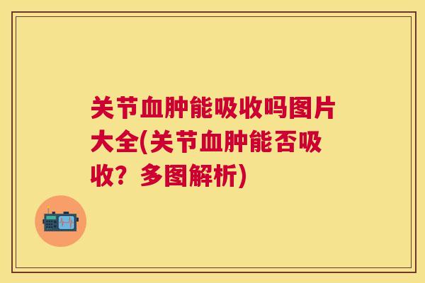 关节血肿能吸收吗图片大全(关节血肿能否吸收？多图解析)