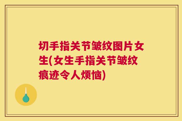 切手指关节皱纹图片女生(女生手指关节皱纹痕迹令人烦恼)