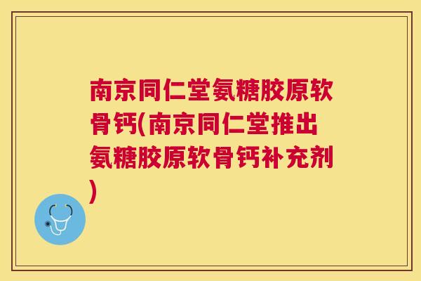 南京同仁堂氨糖胶原软骨钙(南京同仁堂推出氨糖胶原软骨钙补充剂)