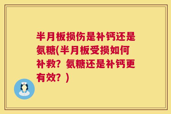 半月板损伤是补钙还是氨糖(半月板受损如何补救？氨糖还是补钙更有效？)