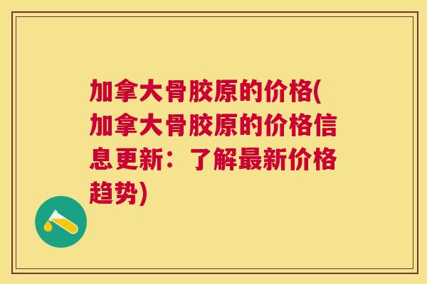 加拿大骨胶原的价格(加拿大骨胶原的价格信息更新：了解最新价格趋势)
