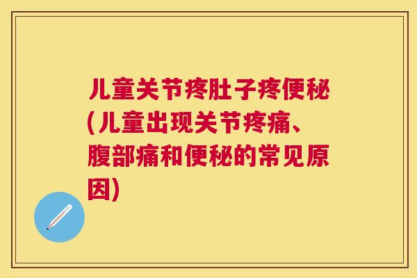 儿童关节疼肚子疼便秘(儿童出现关节疼痛、腹部痛和便秘的常见原因)