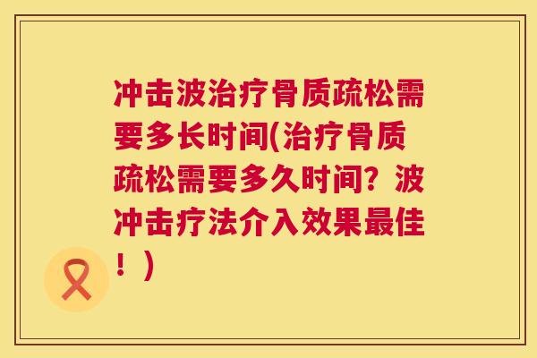 冲击波治疗骨质疏松需要多长时间(治疗骨质疏松需要多久时间？波冲击疗法介入效果最佳！)