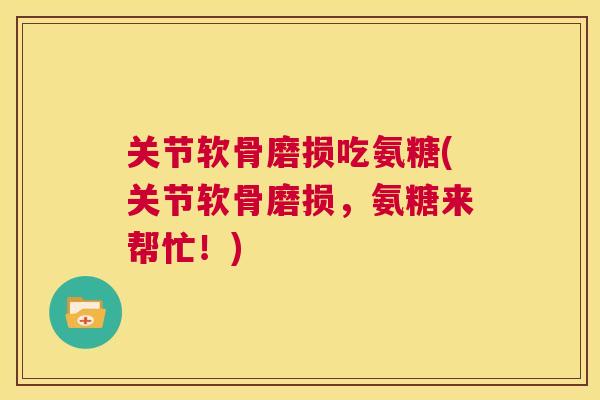 关节软骨磨损吃氨糖(关节软骨磨损，氨糖来帮忙！)
