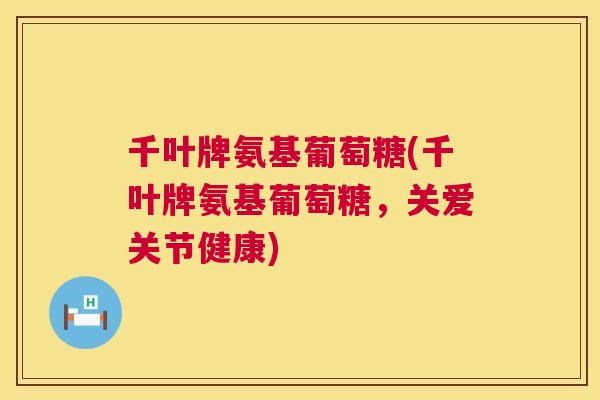千叶牌氨基葡萄糖(千叶牌氨基葡萄糖，关爱关节健康)