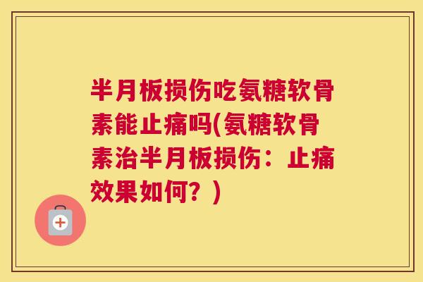 半月板损伤吃氨糖软骨素能止痛吗(氨糖软骨素治半月板损伤：止痛效果如何？)