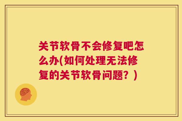 关节软骨不会修复吧怎么办(如何处理无法修复的关节软骨问题？)