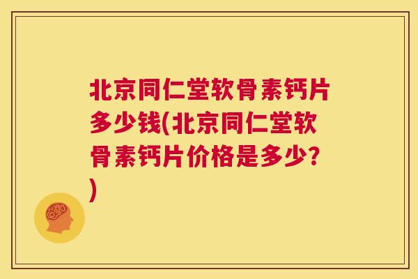 北京同仁堂软骨素钙片多少钱(北京同仁堂软骨素钙片价格是多少？)