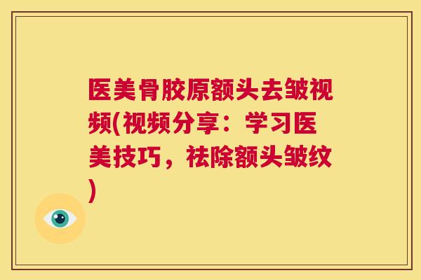 医美骨胶原额头去皱视频(视频分享：学习医美技巧，祛除额头皱纹)